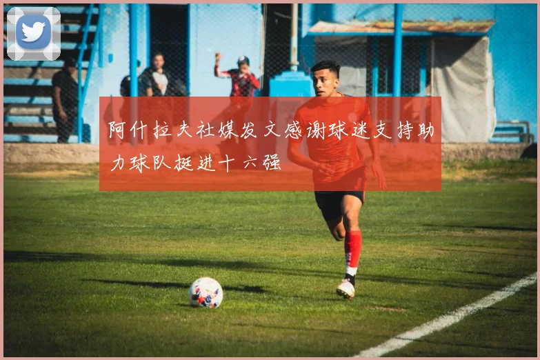 阿什拉夫社媒发文感谢球迷支持助力球队挺进十六强