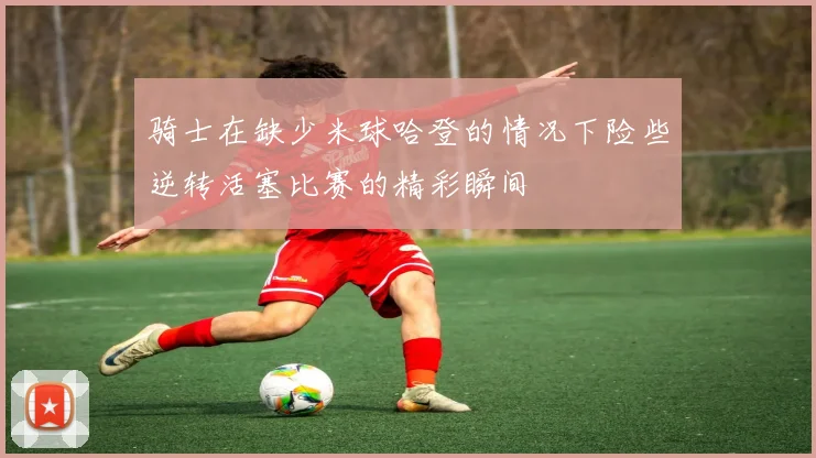 骑士在缺少米球哈登的情况下险些逆转活塞比赛的精彩瞬间