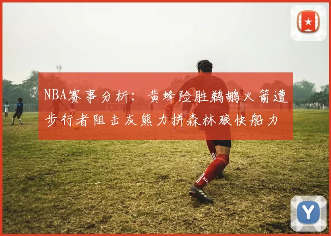 NBA赛事分析：黄蜂险胜鹈鹕火箭遭步行者阻击灰熊力拼森林狼快船力克76人