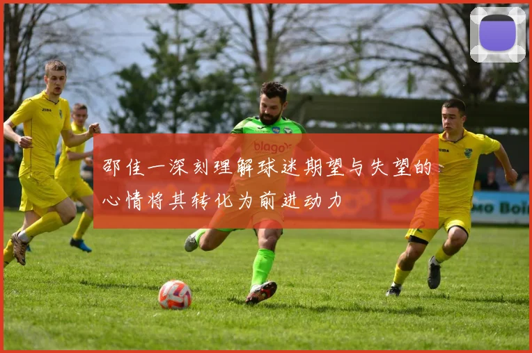 邵佳一深刻理解球迷期望与失望的心情将其转化为前进动力