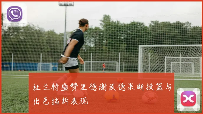 杜兰特盛赞里德谢泼德果断投篮与出色挡拆表现