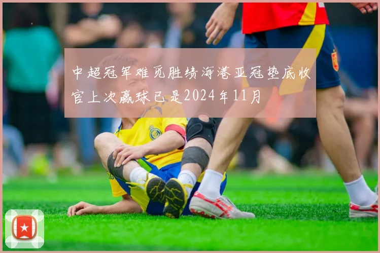 中超冠军难觅胜绩海港亚冠垫底收官上次赢球已是2024年11月