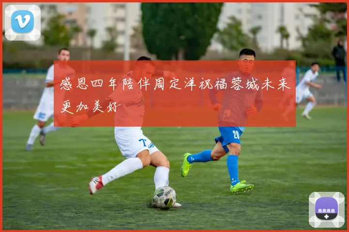 感恩四年陪伴周定洋祝福蓉城未来更加美好