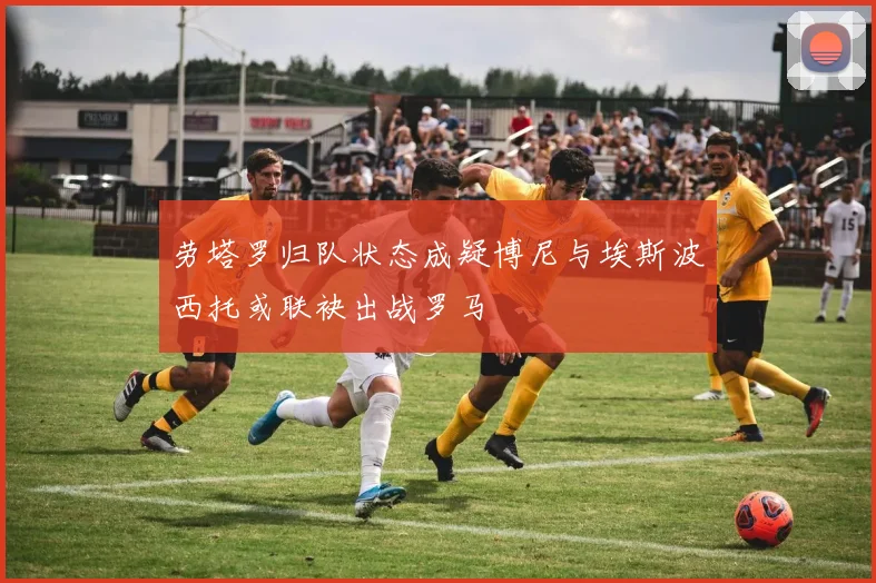 劳塔罗归队状态成疑博尼与埃斯波西托或联袂出战罗马
