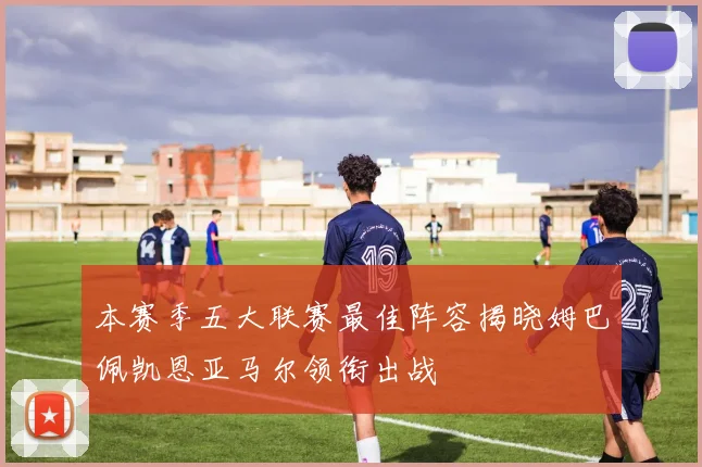 本赛季五大联赛最佳阵容揭晓姆巴佩凯恩亚马尔领衔出战