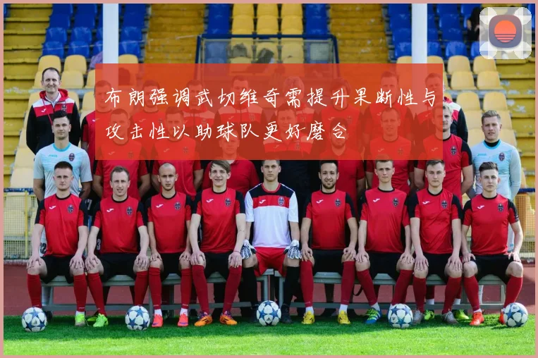 布朗强调武切维奇需提升果断性与攻击性以助球队更好磨合