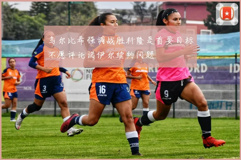 乌尔比希强调战胜科隆是首要目标不愿评论诺伊尔续约问题