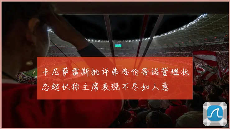 卡尼萨雷斯批评弗洛伦蒂诺管理状态起伏称主席表现不尽如人意