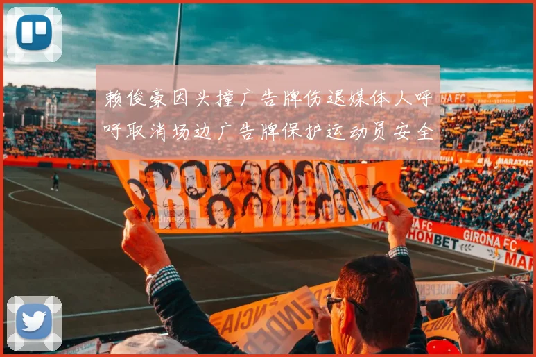 赖俊豪因头撞广告牌伤退媒体人呼吁取消场边广告牌保护运动员安全