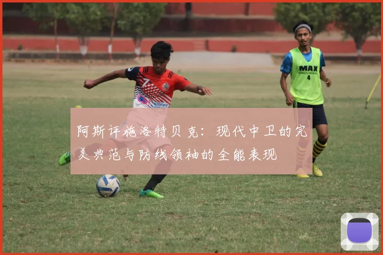 阿斯评施洛特贝克：现代中卫的完美典范与防线领袖的全能表现