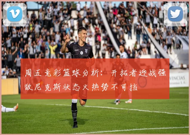 周五竞彩篮球分析：开拓者迎战强敌尼克斯状态火热势不可挡