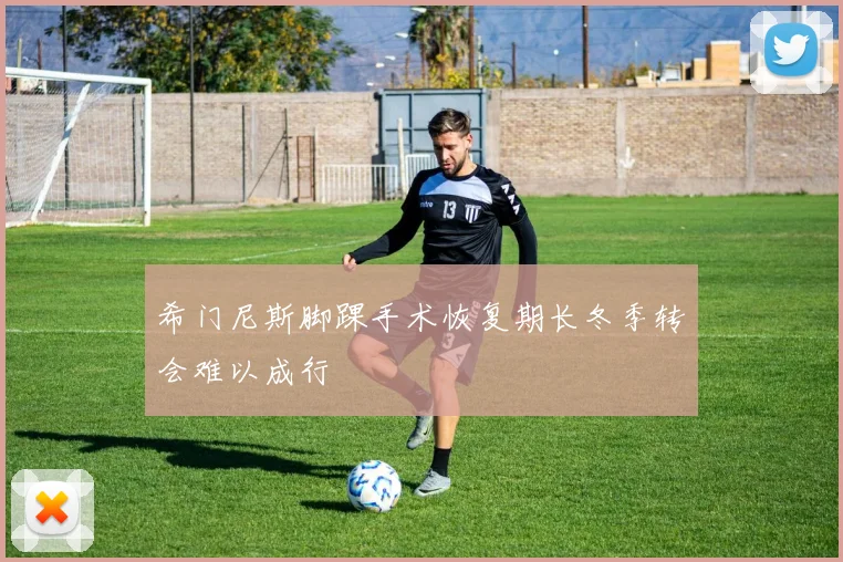 希门尼斯脚踝手术恢复期长冬季转会难以成行
