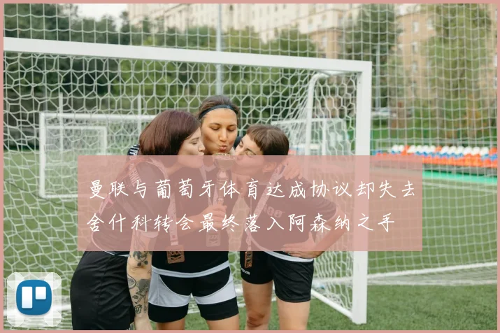 曼联与葡萄牙体育达成协议却失去舍什科转会最终落入阿森纳之手