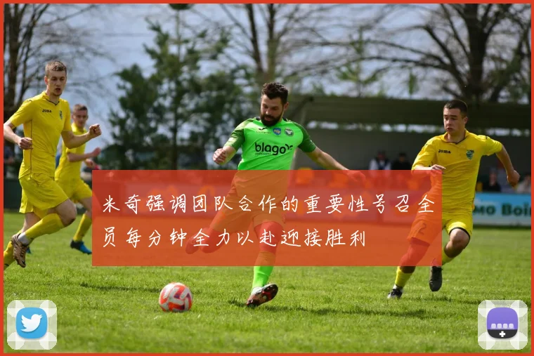 米奇强调团队合作的重要性号召全员每分钟全力以赴迎接胜利