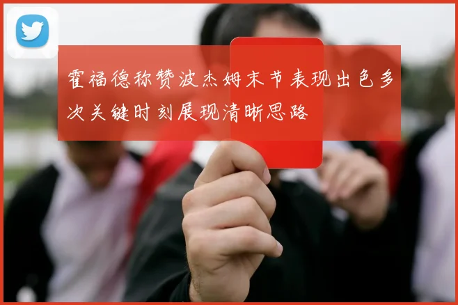 霍福德称赞波杰姆末节表现出色多次关键时刻展现清晰思路
