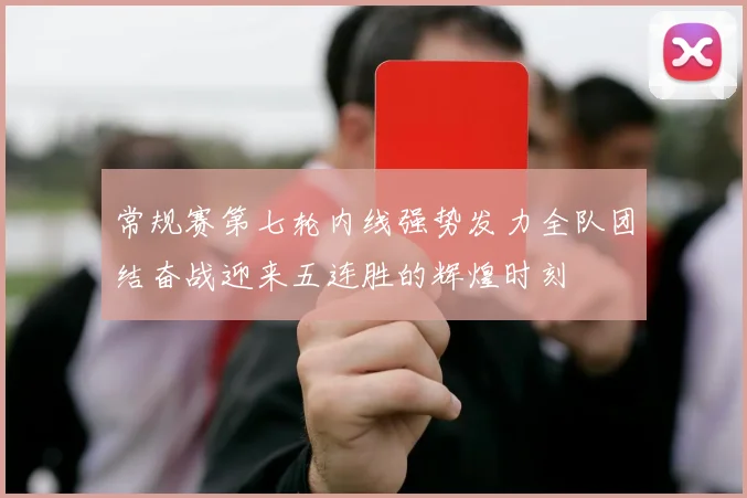 常规赛第七轮内线强势发力全队团结奋战迎来五连胜的辉煌时刻