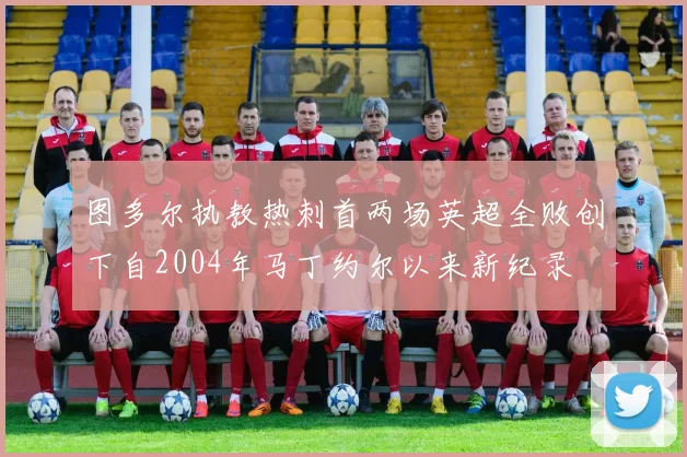 图多尔执教热刺首两场英超全败创下自2004年马丁约尔以来新纪录