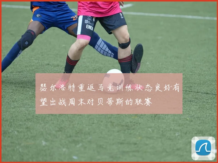 瑟尔洛特重返马竞训练状态良好有望出战周末对贝蒂斯的联赛