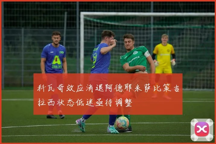 科瓦奇效应消退阿德耶米萨比策吉拉西状态低迷亟待调整