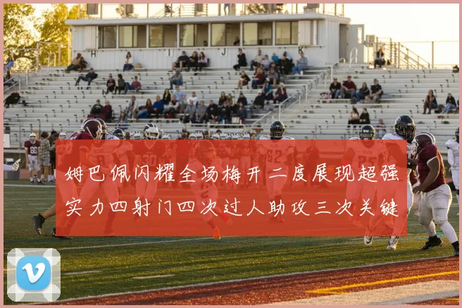 姆巴佩闪耀全场梅开二度展现超强实力四射门四次过人助攻三次关键传球
