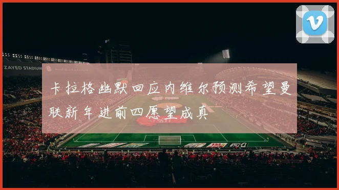 卡拉格幽默回应内维尔预测希望曼联新年进前四愿望成真