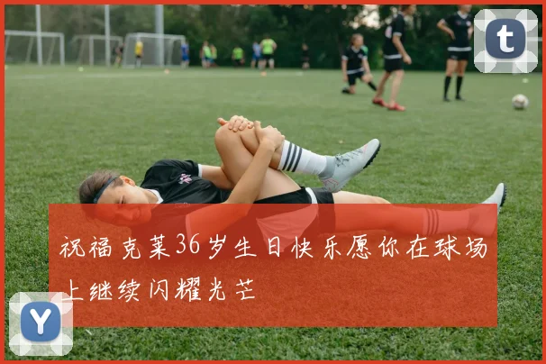 祝福克莱36岁生日快乐愿你在球场上继续闪耀光芒