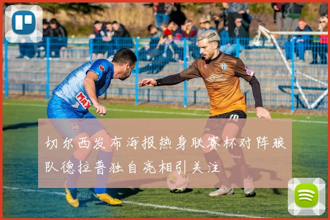切尔西发布海报热身联赛杯对阵狼队德拉普独自亮相引关注