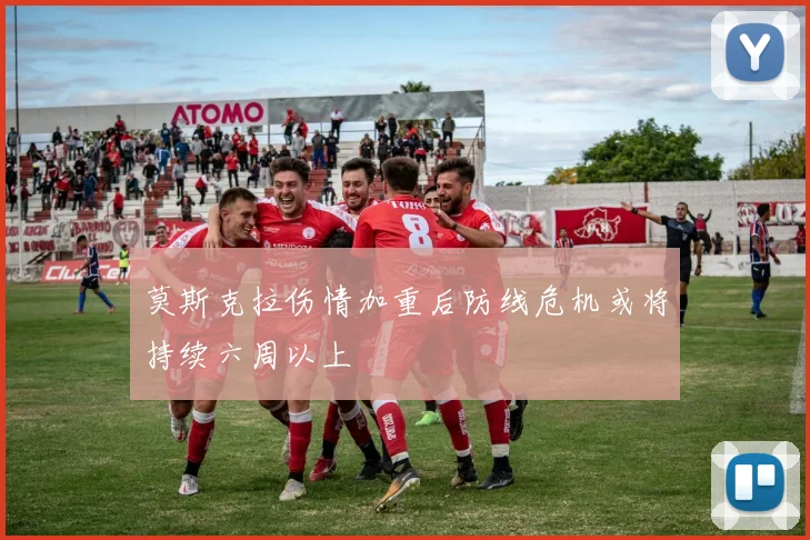 莫斯克拉伤情加重后防线危机或将持续六周以上