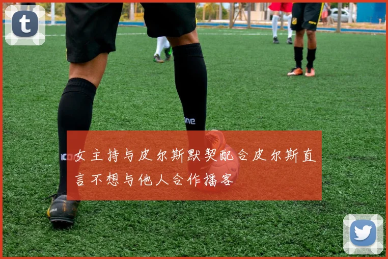 女主持与皮尔斯默契配合皮尔斯直言不想与他人合作播客