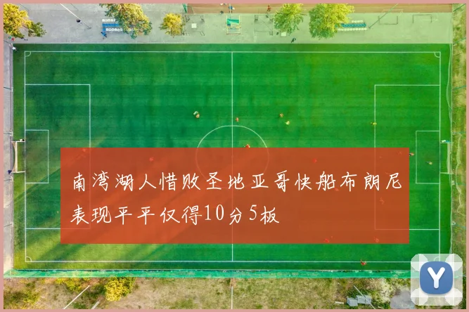 南湾湖人惜败圣地亚哥快船布朗尼表现平平仅得10分5板