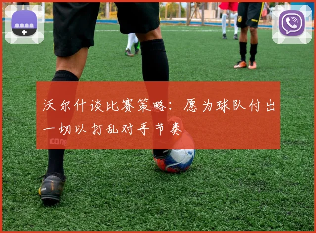 沃尔什谈比赛策略：愿为球队付出一切以打乱对手节奏