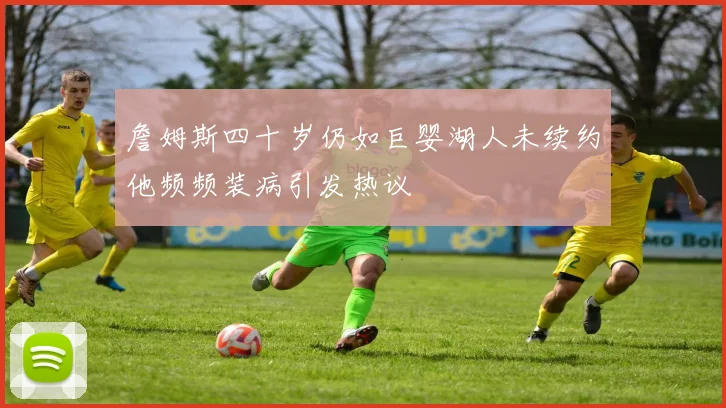 詹姆斯四十岁仍如巨婴湖人未续约他频频装病引发热议