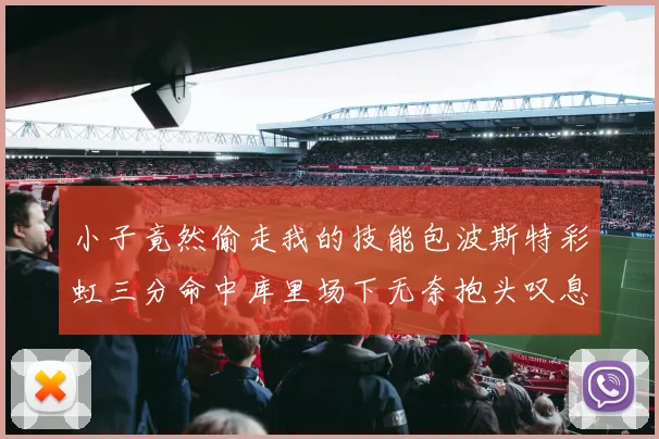 小子竟然偷走我的技能包波斯特彩虹三分命中库里场下无奈抱头叹息