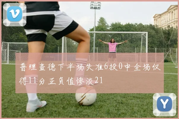 普理查德下半场失准6投0中全场仅得11分正负值惨淡21
