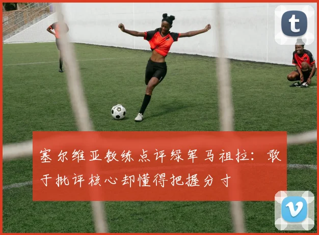 塞尔维亚教练点评绿军马祖拉：敢于批评核心却懂得把握分寸