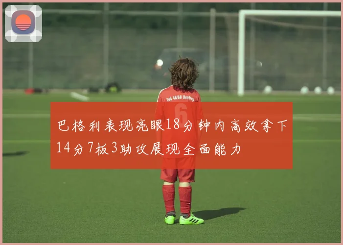巴格利表现亮眼18分钟内高效拿下14分7板3助攻展现全面能力