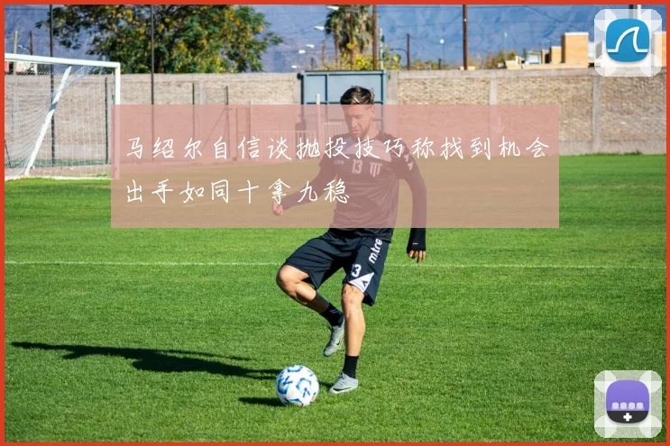 马绍尔自信谈抛投技巧称找到机会出手如同十拿九稳