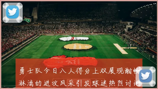 勇士队今日八人得分上双展现酣畅淋漓的进攻风采引发球迷热烈讨论
