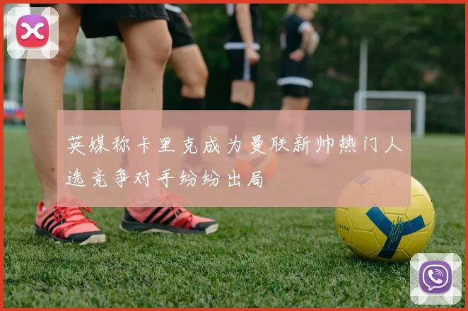 英媒称卡里克成为曼联新帅热门人选竞争对手纷纷出局